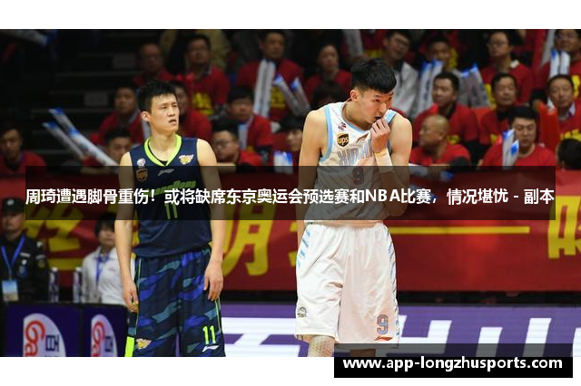 周琦遭遇脚骨重伤！或将缺席东京奥运会预选赛和NBA比赛，情况堪忧 - 副本