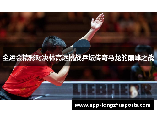 全运会精彩对决林高远挑战乒坛传奇马龙的巅峰之战